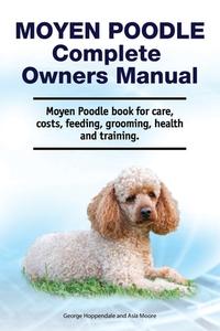 Moyen Poodle Complete Owners Manual. Moyen Poodle book for care, costs, feeding, grooming, health and training. di Asia Moore, George Hopendale edito da LIGHTNING SOURCE INC