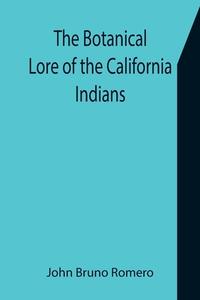The Botanical Lore of the California Indians with Side Lights on Historical Incidents in California di John Bruno Romero edito da Alpha Editions