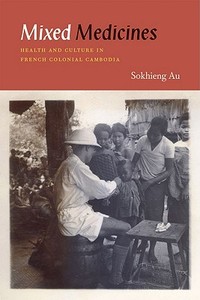Mixed Medicines - Health and Culture in French Colonial Cambodia di Sokhieng Au edito da University of Chicago Press