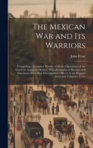 The Mexican War and Its Warriors: Comprising a Complete History of All the Operations of the American Armies in Mexico: With Biographical Sketches and di John Frost edito da LEGARE STREET PR