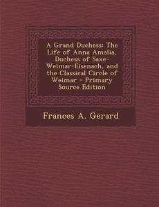 A Grand Duchess: The Life of Anna Amalia, Duchess of Saxe-Weimar-Eisenach, and the Classical Circle of Weimar di Frances a. Gerard edito da Nabu Press