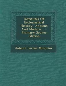 Institutes of Ecclesiastical History, Ancient and Modern... - Primary Source Edition di Johann Lorenz Mosheim edito da Nabu Press