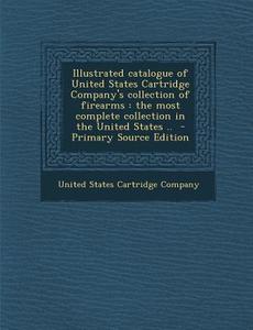 Illustrated Catalogue of United States Cartridge Company's Collection of Firearms: The Most Complete Collection in the United States .. edito da Nabu Press