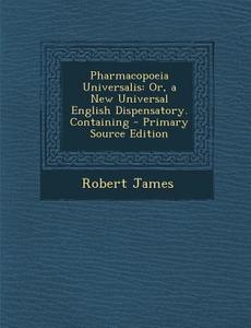 Pharmacopoeia Universalis: Or, a New Universal English Dispensatory. Containing - Primary Source Edition di Robert James edito da Nabu Press