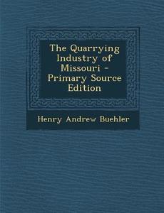 The Quarrying Industry of Missouri - Primary Source Edition di Henry Andrew Buehler edito da Nabu Press