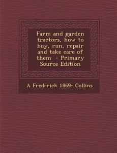 Farm and Garden Tractors, How to Buy, Run, Repair and Take Care of Them - Primary Source Edition di Archie Frederick Collins edito da Nabu Press