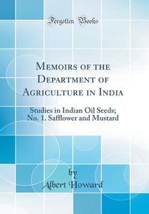 Memoirs of the Department of Agriculture in India: Studies in Indian Oil Seeds; No. 1. Safflower and Mustard (Classic Reprint) di Albert Howard edito da Forgotten Books