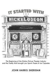 It Started with the Nickelodeon: The Beginning of the Motion Picture Theater Industry and the Family That Brought You Sports & Ice Capades di John Harris Sheridan edito da John Harris Sheridan