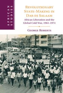 Revolutionary State-Making in Dar Es Salaam: African Liberation and the Global Cold War, 1961-1974 di George Roberts edito da CAMBRIDGE