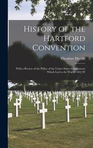 History of the Hartford Convention: With a Review of the Policy of the Unites States Government Which Led to the War of 1812.W di Theodore Dwight edito da LEGARE STREET PR