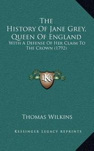 The History of Jane Grey, Queen of England: With a Defense of Her Claim to the Crown (1792) di Thomas Wilkins edito da Kessinger Publishing