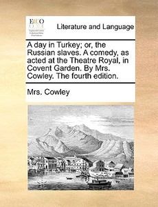 A Day In Turkey; Or, The Russian Slaves. A Comedy, As Acted At The Theatre Royal, In Covent Garden. By Mrs. Cowley. The Fourth Edition di Mrs Cowley edito da Gale Ecco, Print Editions
