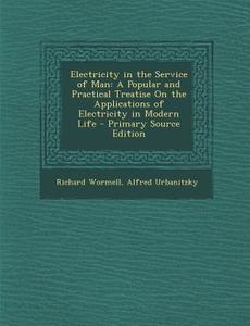 Electricity in the Service of Man: A Popular and Practical Treatise on the Applications of Electricity in Modern Life di Richard Wormell, Alfred Ritter Von Urbanitzky edito da Nabu Press