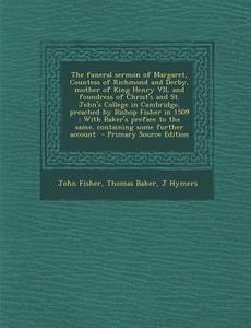 The Funeral Sermon of Margaret, Countess of Richmond and Derby, Mother of King Henry VII, and Foundress of Christ's and St. John's College in Cambridg di John Fisher, Thomas Baker, J. Hymers edito da Nabu Press