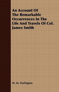 An Account Of The Remarkable Occurrences In The Life And Travels Of Col. James Smith di W. M. Darlington edito da Barzun Press
