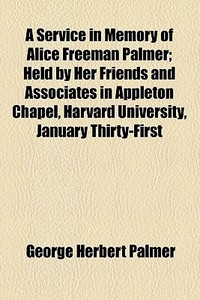 A Service In Memory Of Alice Freeman Palmer; Held By Her Friends And Associates In Appleton Chapel, Harvard University, January Thirty-first di George Herbert Palmer edito da General Books Llc