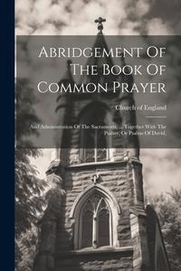Abridgement Of The Book Of Common Prayer: And Administration Of The Sacraments, ... Together With The Psalter, Or Psalms Of David, di Church Of England edito da LEGARE STREET PR