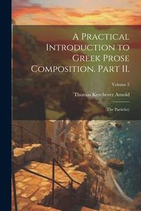 A Practical Introduction to Greek Prose Composition. Part II.: (The Particles); Volume 2 di Thomas Kerchever Arnold edito da LEGARE STREET PR