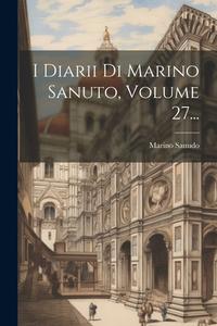 I Diarii Di Marino Sanuto, Volume 27... di Marino Sanudo edito da LEGARE STREET PR
