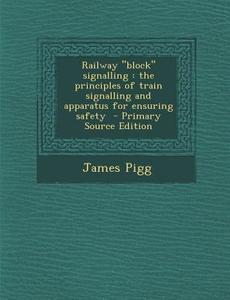 Railway Block Signalling: The Principles of Train Signalling and Apparatus for Ensuring Safety di James Pigg edito da Nabu Press