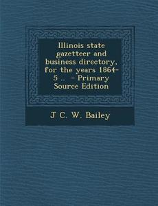 Illinois State Gazetteer and Business Directory, for the Years 1864-5 .. - Primary Source Edition di J. C. W. Bailey edito da Nabu Press