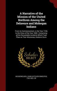 A Narrative Of The Mission Of The United Brethren Among The Delaware And Mohegan Indians di John Gottlieb Ernestus Heckewelder edito da Andesite Press