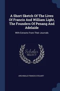 A Short Sketch of the Lives of Francis and William Light, the Founders of Penang and Adelaide: With Extracts from Their  di Archibald Francis Steuart edito da CHIZINE PUBN