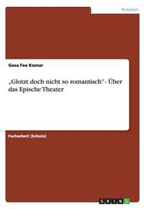 "glotzt Doch Nicht So Romantisch - Ber Das Epische Theater di Gesa Fee Komar edito da Grin Publishing