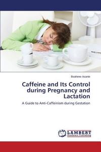 Caffeine and Its Control during Pregnancy and Lactation di Boahene Asante edito da LAP Lambert Academic Publishing