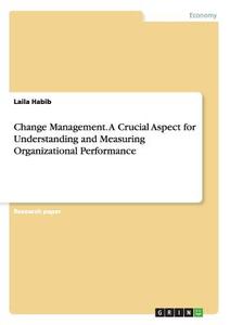 Change Management. A Crucial Aspect for Understanding and Measuring Organizational Performance di Laila Habib edito da GRIN Publishing