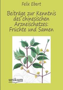 Beiträge zur Kenntnis des chinesischen Arzneischatzes: Früchte und Samen di Felix Ebert edito da UNIKUM