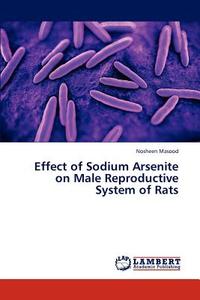 Effect of Sodium Arsenite on Male Reproductive System of Rats di Nosheen Masood edito da LAP Lambert Academic Publishing