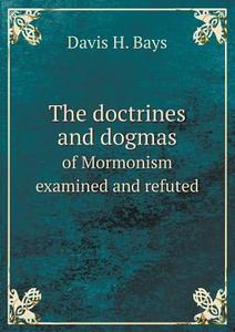 The Doctrines And Dogmas Of Mormonism Examined And Refuted di Davis H Bays edito da Book On Demand Ltd.