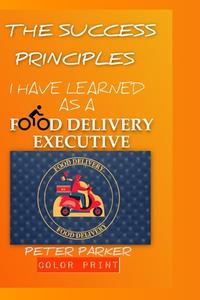 The Success Principles I Have Learned As A Food Delivery Executive di Parker Peter Parker edito da Independently Published