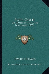 Pure Gold: Or Truth in Its Native Loveliness (1855) di David Holmes edito da Kessinger Publishing