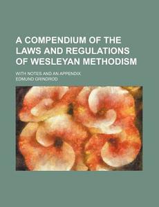 A Compendium Of The Laws And Regulations Of Wesleyan Methodism; With Notes And An Appendix di Edmund Grindrod edito da General Books Llc