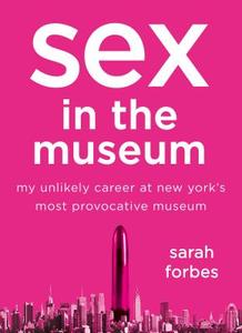 Sex in the Museum: My Unlikely Career at New York's Most Provocative Museum di Sarah Forbes edito da St. Martin's Press
