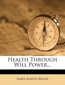 Health Through Will Power... di James Joseph Walsh edito da Nabu Press