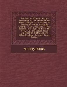 The Book of Visions: Being a Transcript of the Record of the Secret Thoughts of a Variety of Individuals While Attending Church ...: Also, di Anonymous edito da Nabu Press