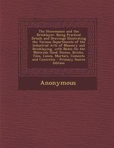 The Stonemason and the Bricklayer: Being Practical Details and Drawings Illustrating the Various Departments of the Industrial Arts of Masonry and Bri di Anonymous edito da Nabu Press
