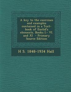 A Key to the Exercises and Examples Contained in a Text-Book of Euclid's Elements. Books I.- VI. and XI - Primary Source Edition di H. S. 1848-1934 Hall edito da Nabu Press