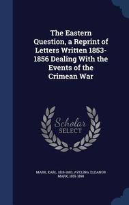 The Eastern Question, A Reprint Of Letters Written 1853-1856 Dealing With The Events Of The Crimean War di Karl Marx, Eleanor Marx Aveling edito da Sagwan Press