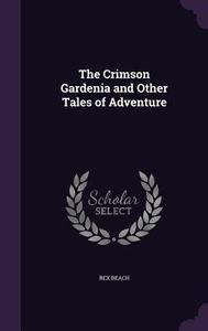 The Crimson Gardenia And Other Tales Of Adventure di Rex Beach edito da Palala Press