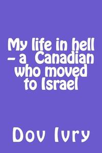 My Life in Hell -- A Canadian Who Moved to Israel di Dov Ivry edito da Createspace