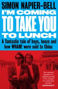 I'm Coming to Take You to Lunch: A Fantastic Tale of Boys, Booze and How Wham! Were Sold to China di Simon Napier-Bell edito da UNBOUND