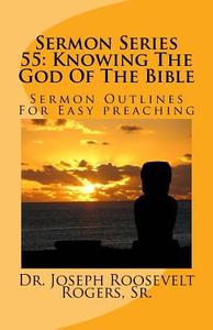 Sermon Series 55: Knowing the God of the Bible: Sermon Outlines for Easy Preaching di Dr Joseph Roosevelt Rogers Sr edito da Createspace Independent Publishing Platform