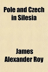 Pole And Czech In Silesia di James Alexander Roy edito da General Books Llc