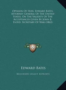 Opinion of Hon. Edward Bates, Attorney General of the United States, on the Validity of the Acceptances Given by John B. Floyd, Secretary of War (1862 di Edward Bates edito da Kessinger Publishing