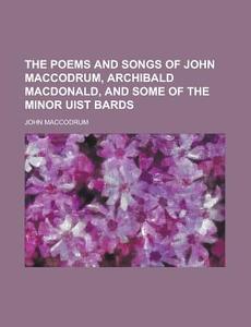 The Poems and Songs of John Maccodrum, Archibald MacDonald, and Some of the Minor Uist Bards di John Maccodrum edito da Rarebooksclub.com