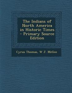 The Indians of North America in Historic Times di Cyrus Thomas, W. J. McGee edito da Nabu Press